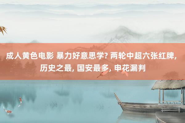 成人黄色电影 暴力好意思学? 两轮中超六张红牌, 历史之最, 国安最多, 申花漏判