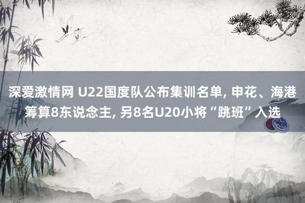 深爱激情网 U22国度队公布集训名单, 申花、海港筹算8东说念主, 另8名U20小将“跳班”入选