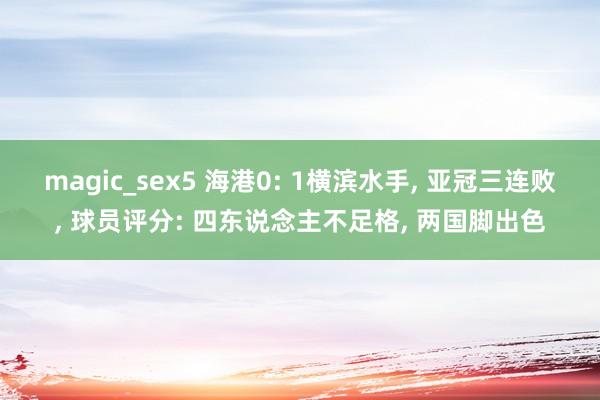 magic_sex5 海港0: 1横滨水手, 亚冠三连败, 球员评分: 四东说念主不足格, 两国脚出色
