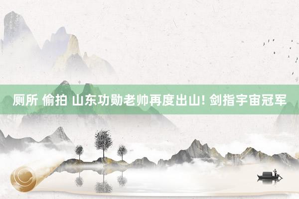 厕所 偷拍 山东功勋老帅再度出山! 剑指宇宙冠军