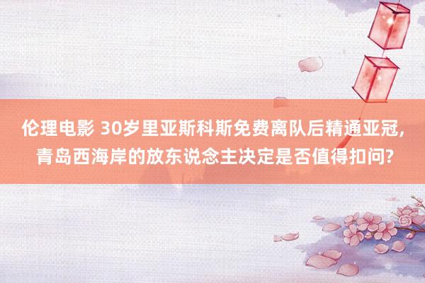伦理电影 30岁里亚斯科斯免费离队后精通亚冠, 青岛西海岸的放东说念主决定是否值得扣问?