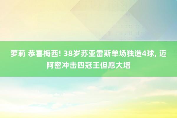 萝莉 恭喜梅西! 38岁苏亚雷斯单场独造4球, 迈阿密冲击四冠王但愿大增