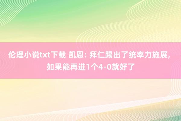 伦理小说txt下载 凯恩: 拜仁踢出了统率力施展, 如果能再进1个4-0就好了