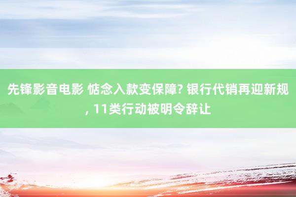先锋影音电影 惦念入款变保障? 银行代销再迎新规, 11类行动被明令辞让