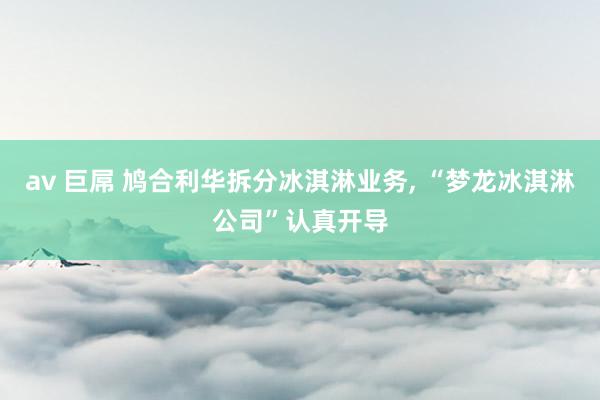 av 巨屌 鸠合利华拆分冰淇淋业务, “梦龙冰淇淋公司”认真开导