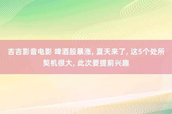 吉吉影音电影 啤酒股暴涨, 夏天来了, 这5个处所契机很大, 此次要提前兴趣