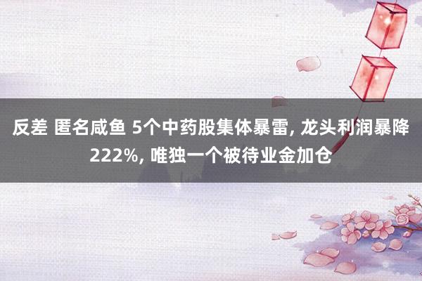 反差 匿名咸鱼 5个中药股集体暴雷, 龙头利润暴降222%, 唯独一个被待业金加仓