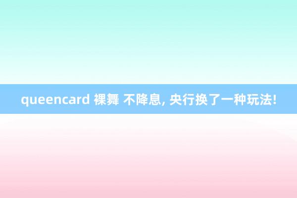 queencard 裸舞 不降息, 央行换了一种玩法!