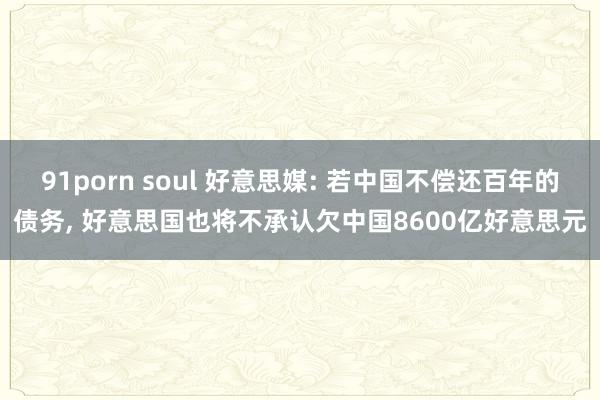 91porn soul 好意思媒: 若中国不偿还百年的债务, 好意思国也将不承认欠中国8600亿好意思元