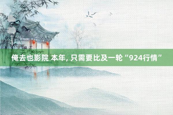 俺去也影院 本年, 只需要比及一轮“924行情”