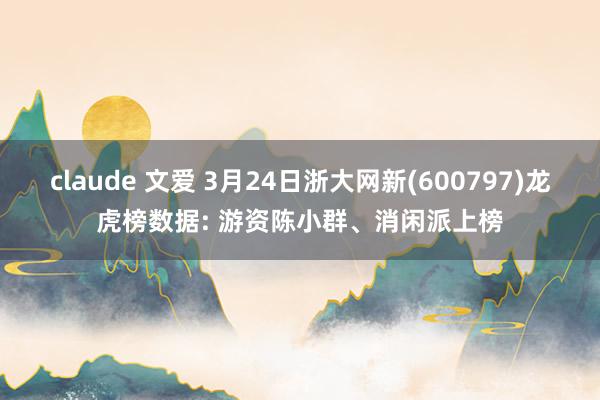 claude 文爱 3月24日浙大网新(600797)龙虎榜数据: 游资陈小群、消闲派上榜