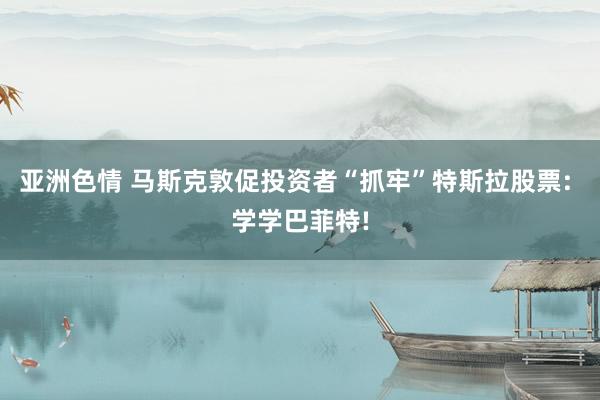 亚洲色情 马斯克敦促投资者“抓牢”特斯拉股票: 学学巴菲特!