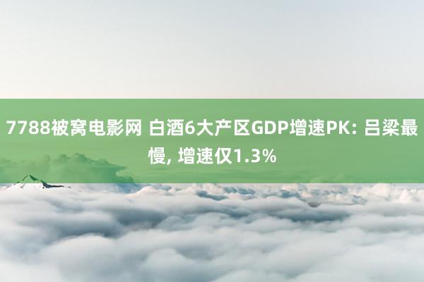 7788被窝电影网 白酒6大产区GDP增速PK: 吕梁最慢, 增速仅1.3%