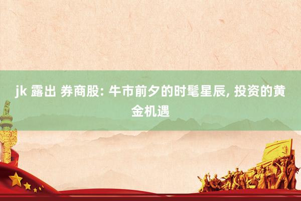 jk 露出 券商股: 牛市前夕的时髦星辰, 投资的黄金机遇