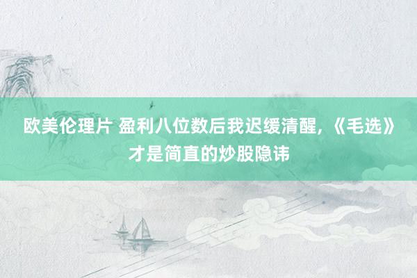 欧美伦理片 盈利八位数后我迟缓清醒, 《毛选》才是简直的炒股隐讳