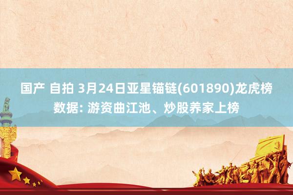 国产 自拍 3月24日亚星锚链(601890)龙虎榜数据: 游资曲江池、炒股养家上榜