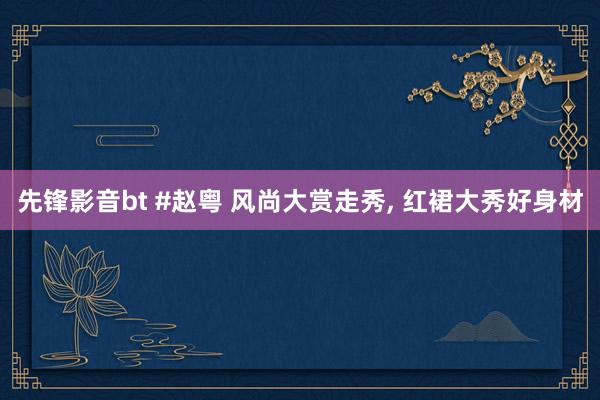 先锋影音bt #赵粤 风尚大赏走秀, 红裙大秀好身材