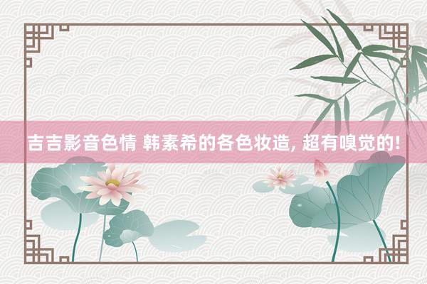 吉吉影音色情 韩素希的各色妆造, 超有嗅觉的!