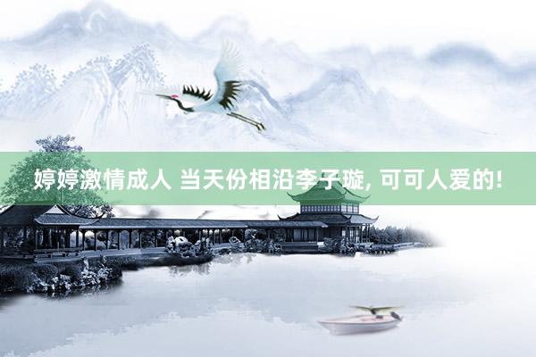 婷婷激情成人 当天份相沿李子璇, 可可人爱的!