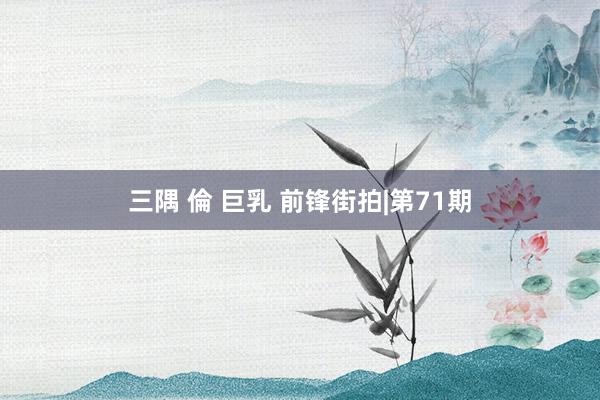 三隅 倫 巨乳 前锋街拍|第71期
