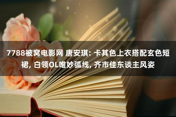 7788被窝电影网 唐安琪: 卡其色上衣搭配玄色短裙, 白领OL唯妙弧线, 齐市佳东谈主风姿