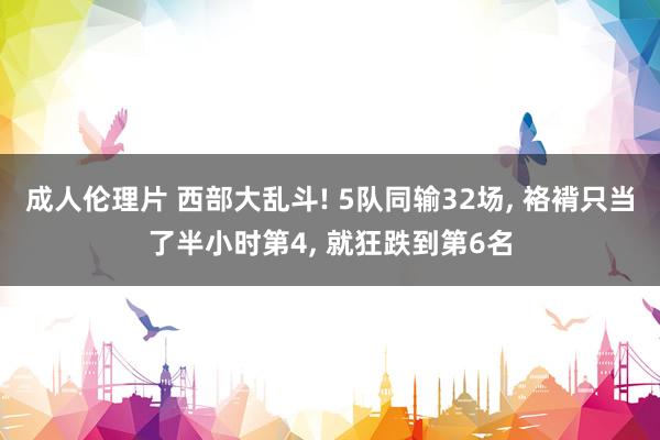 成人伦理片 西部大乱斗! 5队同输32场, 袼褙只当了半小时第4, 就狂跌到第6名