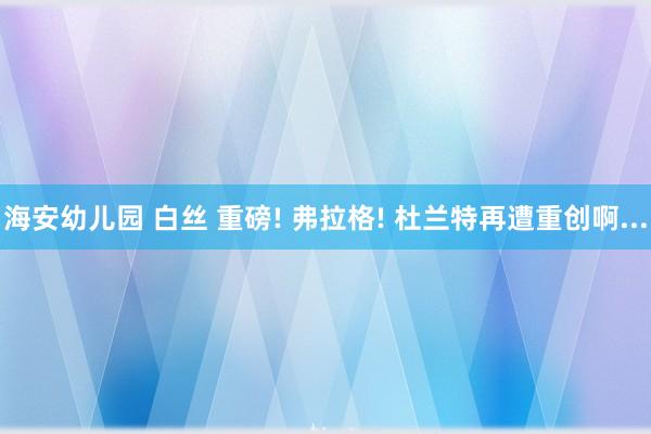 海安幼儿园 白丝 重磅! 弗拉格! 杜兰特再遭重创啊...