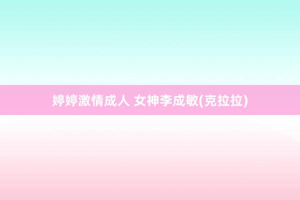 婷婷激情成人 女神李成敏(克拉拉)