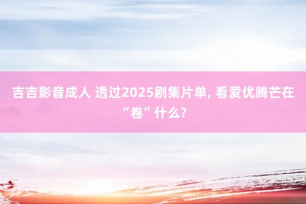 吉吉影音成人 透过2025剧集片单, 看爱优腾芒在“卷”什么?