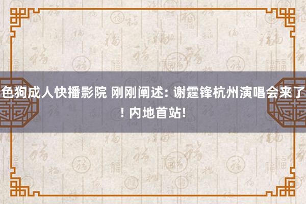 色狗成人快播影院 刚刚阐述: 谢霆锋杭州演唱会来了! 内地首站!