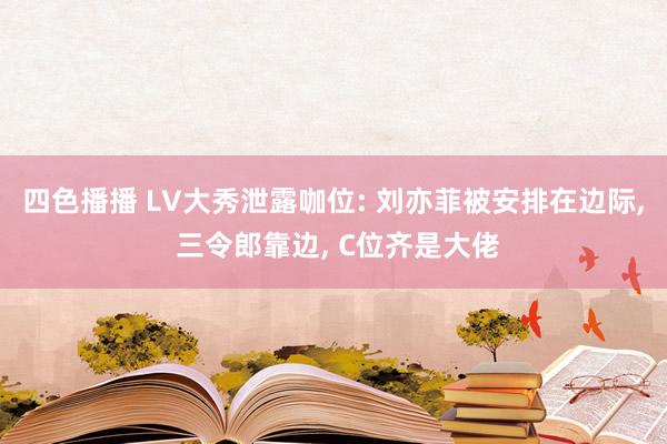 四色播播 LV大秀泄露咖位: 刘亦菲被安排在边际, 三令郎靠边, C位齐是大佬