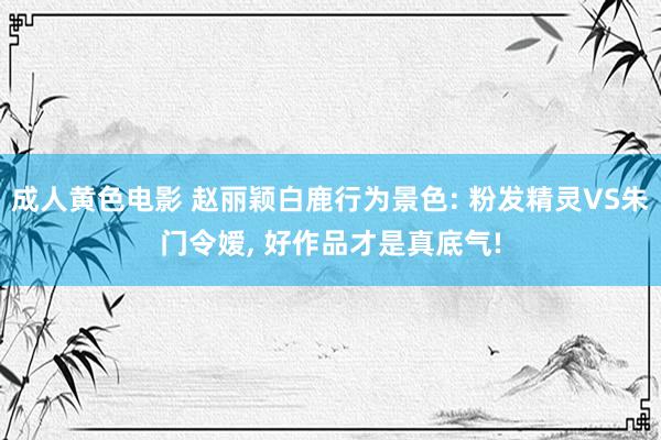 成人黄色电影 赵丽颖白鹿行为景色: 粉发精灵VS朱门令嫒, 好作品才是真底气!