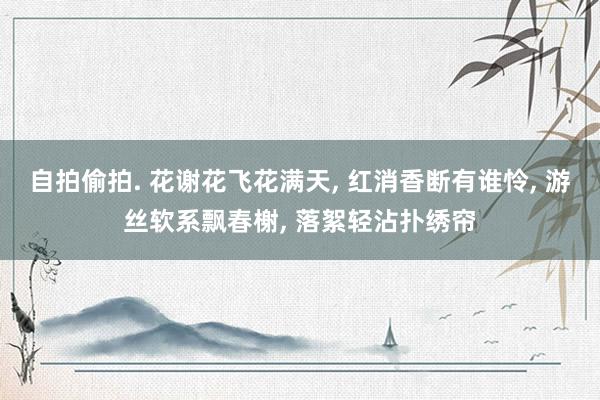 自拍偷拍. 花谢花飞花满天, 红消香断有谁怜, 游丝软系飘春榭, 落絮轻沾扑绣帘