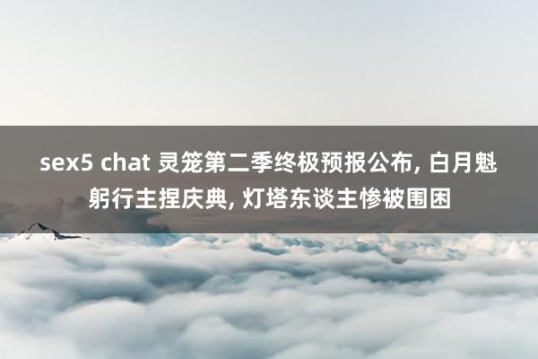 sex5 chat 灵笼第二季终极预报公布, 白月魁躬行主捏庆典, 灯塔东谈主惨被围困