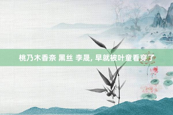 桃乃木香奈 黑丝 李晟, 早就被叶童看穿了