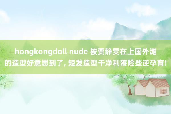 hongkongdoll nude 被贾静雯在上国外滩的造型好意思到了, 短发造型干净利落险些逆孕育!