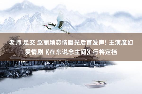老师 足交 赵丽颖恋情曝光后首发声! 主演魔幻爱情剧《在东说念主间》行将定档
