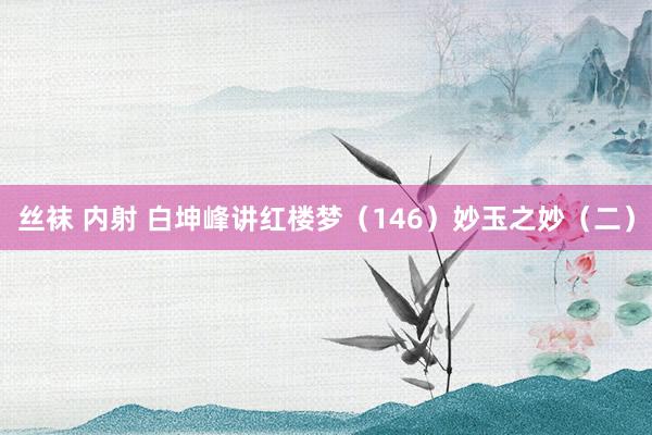 丝袜 内射 白坤峰讲红楼梦（146）妙玉之妙（二）