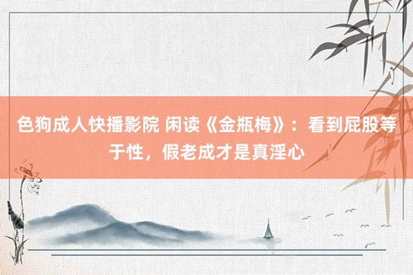 色狗成人快播影院 闲读《金瓶梅》：看到屁股等于性，假老成才是真淫心