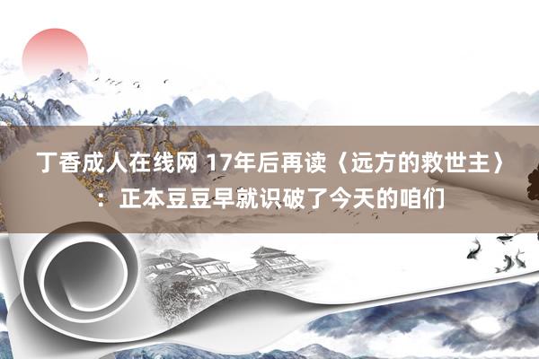 丁香成人在线网 17年后再读〈远方的救世主〉：正本豆豆早就识破了今天的咱们