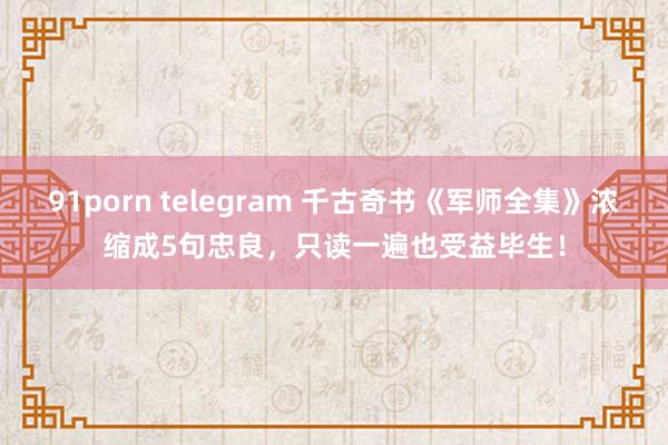 91porn telegram 千古奇书《军师全集》浓缩成5句忠良，只读一遍也受益毕生！