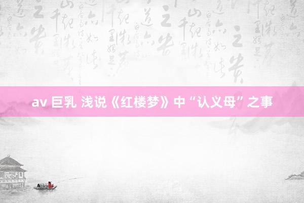 av 巨乳 浅说《红楼梦》中“认义母”之事