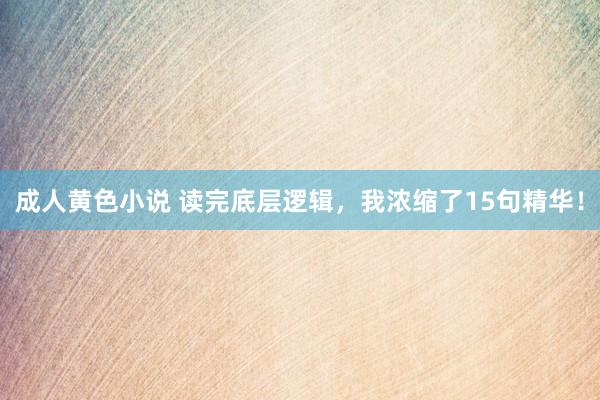 成人黄色小说 读完底层逻辑，我浓缩了15句精华！