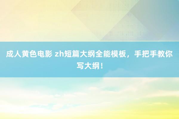 成人黄色电影 zh短篇大纲全能模板，手把手教你写大纲！