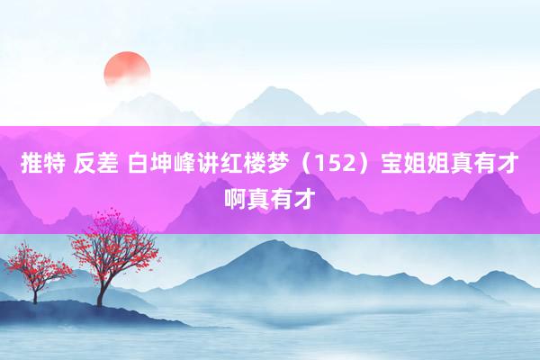 推特 反差 白坤峰讲红楼梦（152）宝姐姐真有才啊真有才