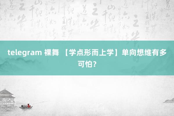 telegram 裸舞 【学点形而上学】单向想维有多可怕？