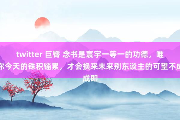 twitter 巨臀 念书是寰宇一等一的功德，唯有你今天的铢积锱累，才会换来未来别东谈主的可望不成即