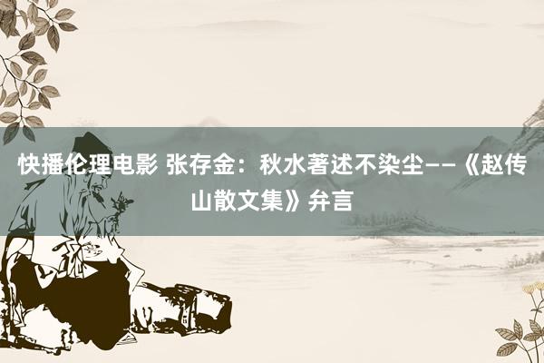 快播伦理电影 张存金：秋水著述不染尘——《赵传山散文集》弁言