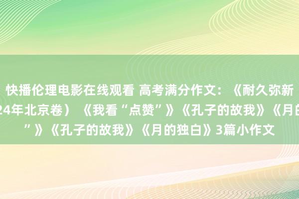 快播伦理电影在线观看 高考满分作文：《耐久弥新》（范文2篇，2024年北京卷） 《我看“点赞”》《孔子的故我》《月的独白》3篇小作文