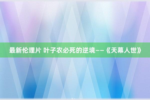 最新伦理片 叶子农必死的逆境——《天幕人世》